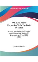 On Three Books Purporting To Be The Book Of Jasher: A Paper Read Before The Literary And Philosophical Society Of Liverpool, March 9th, 1885 (1885)