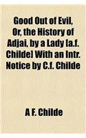 Good Out of Evil, Or, the History of Adjai, by a Lady [A.F. Childe] with an Intr. Notice by C.F. Childe