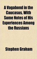 A Vagabond in the Caucasus, with Some Notes of His Experiences Among the Russians