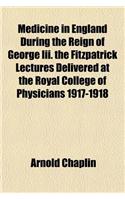 Medicine in England During the Reign of George III. the Fitzpatrick Lectures Delivered at the Royal College of Physicians 1917-1918