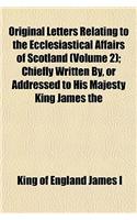 Original Letters Relating to the Ecclesiastical Affairs of Scotland (Volume 2); Chiefly Written By, or Addressed to His Majesty King James the