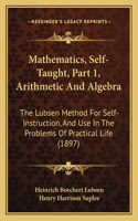 Mathematics, Self-Taught, Part 1, Arithmetic and Algebra: The Lubsen Method for Self-Instruction, and Use in the Problems of Practical Life (1897)