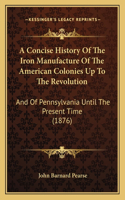 Concise History Of The Iron Manufacture Of The American Colonies Up To The Revolution
