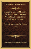 Memoria Que El Ministro De Relaciones Exteriores Presenta A La Legislatura Ordinaria De 1864: Sobre Los Asuntos De Espana (1864)