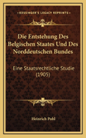 Die Entstehung Des Belgischen Staates Und Des Norddeutschen Bundes: Eine Staatsrechtliche Studie (1905)