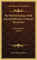 The Wall Of Hadrian, With Especial Reference To Recent Discoveries