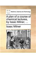 A Plan of a Course of Chemical Lectures, by Isaac Milner, ...