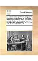 An Address to the Gentlemen, Clergy, and Freeholders of Lancashire, on the Choice of Their Representatives at the Approaching General Election for the County