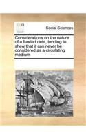 Considerations on the nature of a funded debt, tending to shew that it can never be considered as a circulating medium