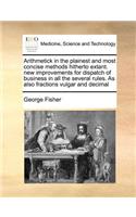 Arithmetick in the plainest and most concise methods hitherto extant. new improvements for dispatch of business in all the several rules. As also fractions vulgar and decimal