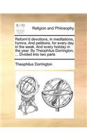 Reform'd devotions, in meditations, hymns. And petitions, for every day in the week. And every holiday in the year. By Theophilus Dorrington, ... Divided into two parts