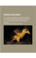 Word-Building; Fifty Lessons, Combining Latin, Greek, and Anglo-Saxon Roots, Prefixes, and Suffixes, Into about Fifty-Five Hundred Common Derivative W