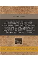Eight Military Aphorismes Demonstrating the Uselesness, Unprofitableness, Hurtfulness and Prodigall Expensiveness of All Standing English Forts and Garrisons ... by William Prynne of Swanswick, Esquire ... (1658)