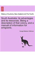 South Australia; Its Advantages and Its Resources. Being a Description of That Colony, and a Manual of Information for Emigrants.