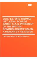 Lord Lilford Thomas Littleton, Fourth Baron F. Z. S. President of the British Ornithologists' Union. a Memoir by His Sister