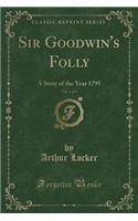 Sir Goodwin's Folly, Vol. 1 of 3: A Story of the Year 1795 (Classic Reprint)