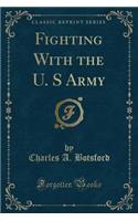 Fighting with the U. S Army (Classic Reprint)