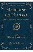 Marching on Niagara: Or the Soldier Boys of the Old Frontier (Classic Reprint)