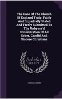 Case Of The Church Of England Truly, Fairly And Impartially Stated And Freely Submitted To The Unbyass'd Consideration Of All Sober, Candid And Sincere Christians