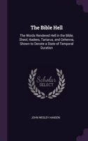 Bible Hell: The Words Rendered Hell in the Bible, Sheol, Hadees, Tartarus, and Gehenna, Shown to Denote a State of Temporal Duration