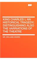 King Charles I, an Historical Tragedy; Distinguishing Also the Varriations of the Theatre