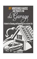 DIY Household Hacks and Projects for the Garage: A Guide for Cleaning and Organizing for an Easier Life