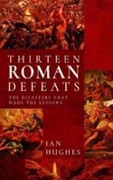 Thirteen Roman Defeats: The Disasters That Made the Legions