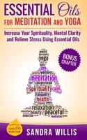 Essential Oils for Meditation and Yoga: Increase Your Spirituality, Mental Clarity and Relieve Stress Using Essential Oils(Essential Oils Book Club)
