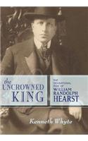 The Uncrowned King: The Sensational Rise of William Randolph Hearst