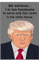 Be Serious... I'm Too Handsome To Only Serve Four Years In The White House.