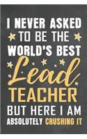 I Never Asked To Be The World's Best Lead Teacher But Here I Am Absolutely Crushing It: Journal Notebook 108 Pages 6 x 9 Lined Writing Paper School Appreciation Day Gift from Student