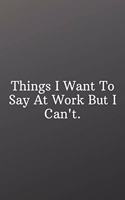 Things I Want To Say At Work But I Can't.: Funny Notebooks for the Office-Inspirational Passion Funny Daily Journal 6x9 120 Pages