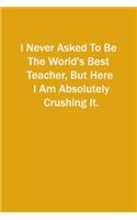 I Never Asked To Be The World's Best Teacher, But Here I Am Absolutely Crushing It.: 6x9 Lined Notebook, Gift For a Friend or a Colleague (Gift For Someone You Love)