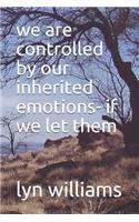 we are controlled by our inherited emotions- if we let them