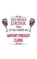 You Would Drink Too If You Were An Import Freight Clerk: New Import Freight Clerk Notebook, Import Freight Assistant Journal Gift, Diary, Doodle Gift or Notebook - 6 x 9 Compact Size, 109 Blank Lined Pages