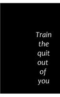 Train the quit out of you