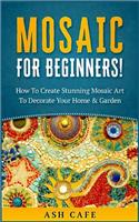 Mosaic for Beginners: How to Create Stunning Mosaic Art to Decorate Your Home & Garden