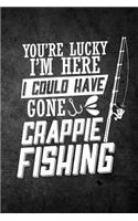 You're Lucky I'm Here I Could Have Gone Crappie Fishing: Funny Fish Journal For Men: Blank Lined Notebook For Fisherman To Write Notes & Writing