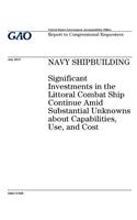 Navy shipbuilding: significant investments in the littoral combat ship continue amid substantial unknowns about capabilities, use, and cost: report to congressional re