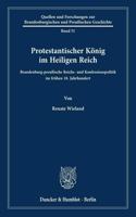 Protestantischer Konig Im Heiligen Reich: Brandenburg-Preussische Reichs- Und Konfessionspolitik Im Fruhen 18. Jahrhundert