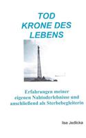 Tod Krone des Lebens: Erfahrungen meiner eigenen Nahtoderlebnisse und anschließend als Sterbebegleiterin