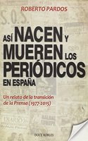 ASI NACEN Y MUEREN LOS PERIODICOS EN ESPANA: Un relato de la transicion de la Prensa (1977-2015)