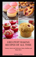 Greatest Baking Recipes of All Time: Yummy, Sweet and Delicious Cakes, Muffins and Many More