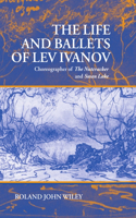 The Life and Ballets of Lev Ivanov: Choreographer of the Nutcracker and Swan Lake