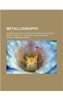 Metallography; An Introduction to the Study of the Structure of Metals, Chiefly by the Aid of the Microscope