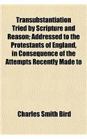 Transubstantiation Tried by Scripture and Reason; Addressed to the Protestants of England, in Consequence of the Attempts Recently Made to: (English)