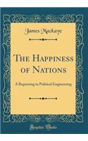 The Happiness of Nations: A Beginning in Political Engineering (Classic Reprint)