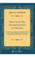 Sketch of the Incorporation of Masons: And the Lodge of Glasgow St. John, with Much Curious and Useful Information Regarding the Trades House, and Glasgow Past Present (Classic Reprint): And the Lodge of Glasgow St. John, with Much Curious and Useful Information Regarding the Trades House, and Glasgow Past Present (Classic Reprint)