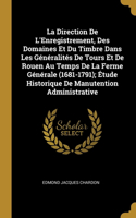 Direction De L'Enregistrement, Des Domaines Et Du Timbre Dans Les Généralités De Tours Et De Rouen Au Temps De La Ferme Générale (1681-1791); Étude Historique De Manutention Administrative