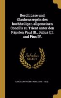 Beschlüsse Und Glaubensregeln Des Hochheiligen Allgemeinen Concil's Zu Trient Unter Den Päpsten Paul III., Julius III. Und Pius IV.